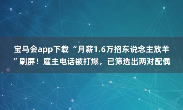 宝马会app下载 “月薪1.6万招东说念主放羊”刷屏！雇主电话被打爆，已筛选出两对配偶