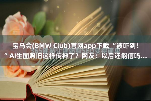 宝马会(BMW Club)官网app下载 “被吓到！”AI生图照旧这样传神了？网友：以后还能信吗...
