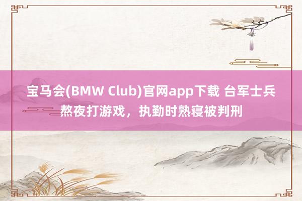 宝马会(BMW Club)官网app下载 台军士兵熬夜打游戏，执勤时熟寝被判刑