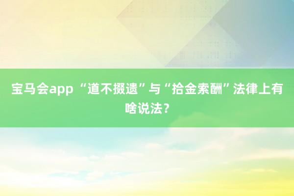 宝马会app “道不掇遗”与“拾金索酬”法律上有啥说法？