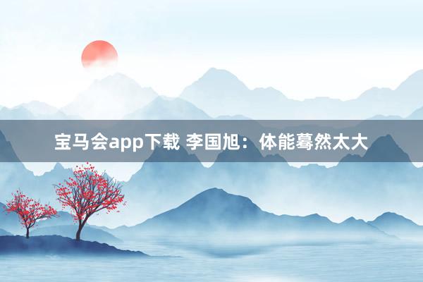 宝马会app下载 李国旭：体能蓦然太大