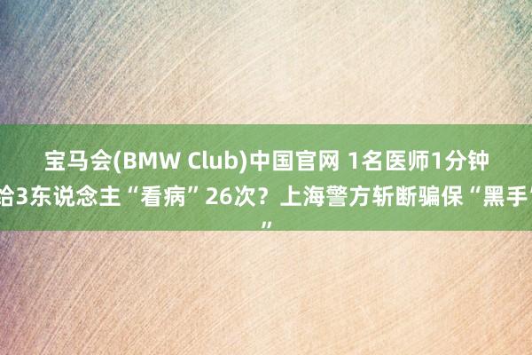 宝马会(BMW Club)中国官网 1名医师1分钟给3东说念主“看病”26次？上海警方斩断骗保“黑手”