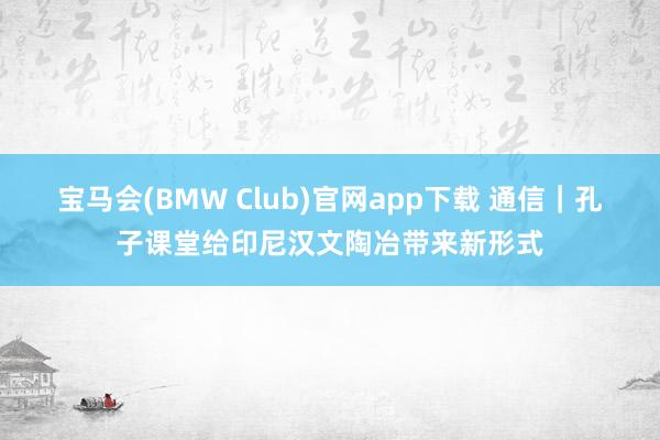 宝马会(BMW Club)官网app下载 通信｜孔子课堂给印尼汉文陶冶带来新形式