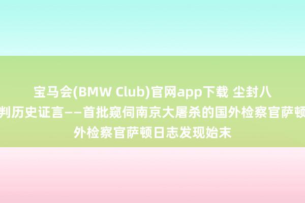 宝马会(BMW Club)官网app下载 尘封八十载的东京审判历史证言——首批窥伺南京大屠杀的国外检察官萨顿日志发现始末