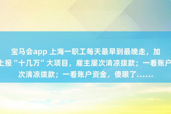 宝马会app 上海一职工每天最早到最晚走，加班从不衔恨，不断上报“十几万”大项目，雇主屡次清凉拨款；一看账户资金，傻眼了……