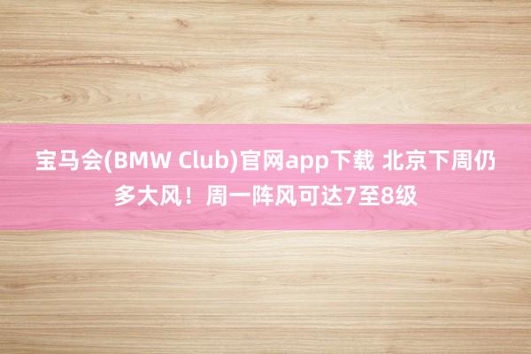 宝马会(BMW Club)官网app下载 北京下周仍多大风！周一阵风可达7至8级