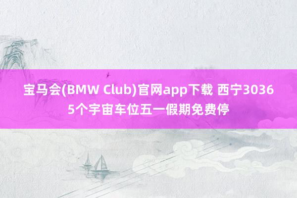 宝马会(BMW Club)官网app下载 西宁30365个宇宙车位五一假期免费停