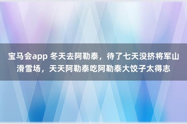 宝马会app 冬天去阿勒泰，待了七天没挤将军山滑雪场，天天阿勒泰吃阿勒泰大饺子太得志