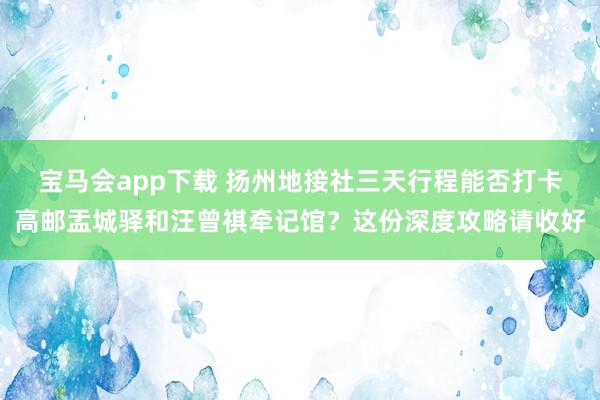 宝马会app下载 扬州地接社三天行程能否打卡高邮盂城驿和汪曾祺牵记馆？这份深度攻略请收好