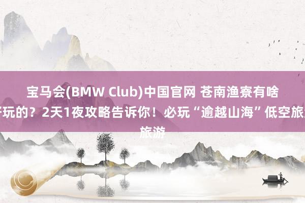 宝马会(BMW Club)中国官网 苍南渔寮有啥好玩的？2天1夜攻略告诉你！必玩“逾越山海”低空旅游