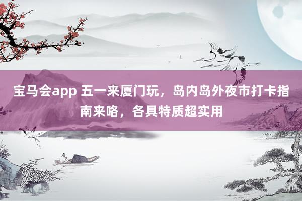 宝马会app 五一来厦门玩，岛内岛外夜市打卡指南来咯，各具特质超实用
