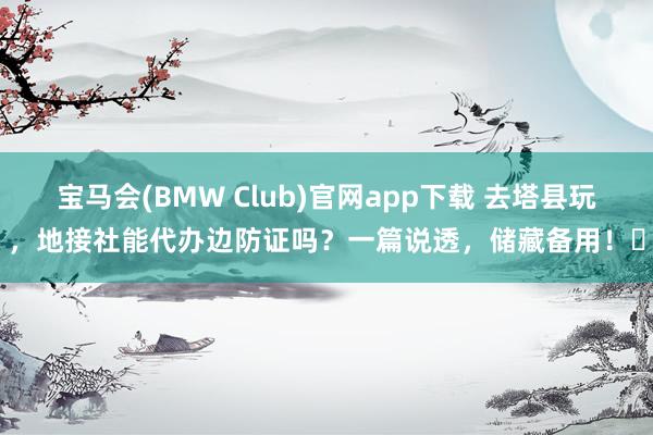 宝马会(BMW Club)官网app下载 去塔县玩，地接社能代办边防证吗？一篇说透，储藏备用！️