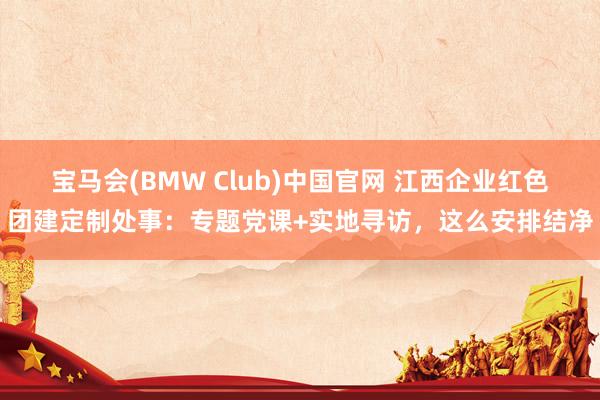 宝马会(BMW Club)中国官网 江西企业红色团建定制处事：专题党课+实地寻访，这么安排结净
