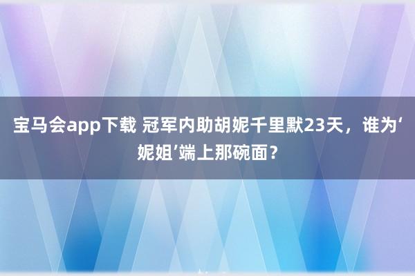 宝马会app下载 冠军内助胡妮千里默23天，谁为‘妮姐’端上那碗面？