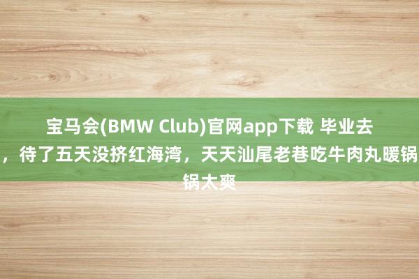 宝马会(BMW Club)官网app下载 毕业去汕尾，待了五天没挤红海湾，天天汕尾老巷吃牛肉丸暖锅太爽