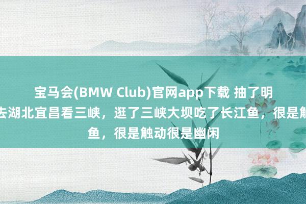 宝马会(BMW Club)官网app下载 抽了明朗三天假期去湖北宜昌看三峡，逛了三峡大坝吃了长江鱼，很是触动很是幽闲