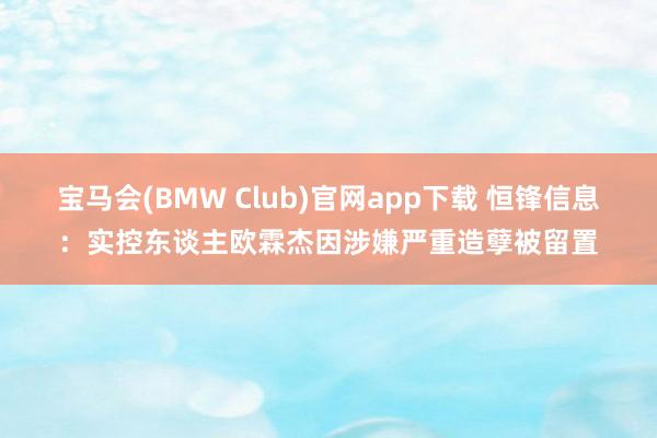 宝马会(BMW Club)官网app下载 恒锋信息：实控东谈主欧霖杰因涉嫌严重造孽被留置