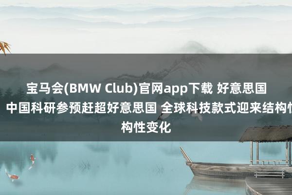 宝马会(BMW Club)官网app下载 好意思国粹者：中国科研参预赶超好意思国 全球科技款式迎来结构性变化
