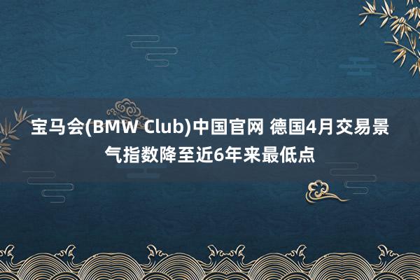 宝马会(BMW Club)中国官网 德国4月交易景气指数降至近6年来最低点