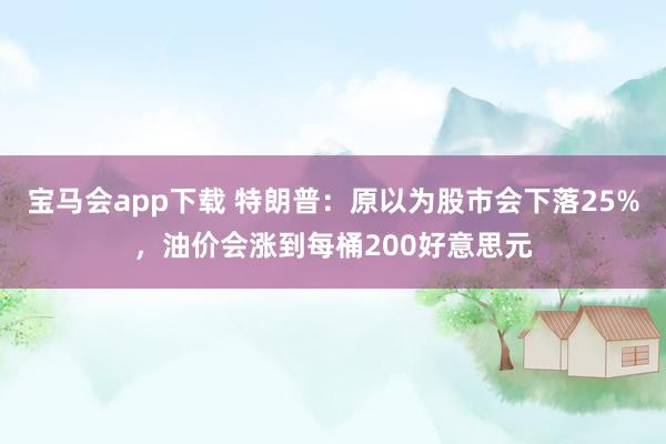 宝马会app下载 特朗普：原以为股市会下落25%，油价会涨到每桶200好意思元