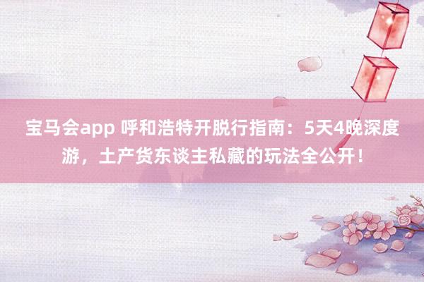宝马会app 呼和浩特开脱行指南：5天4晚深度游，土产货东谈主私藏的玩法全公开！