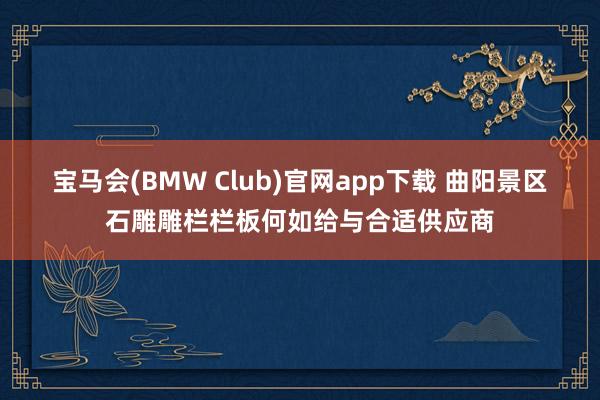 宝马会(BMW Club)官网app下载 曲阳景区石雕雕栏栏板何如给与合适供应商
