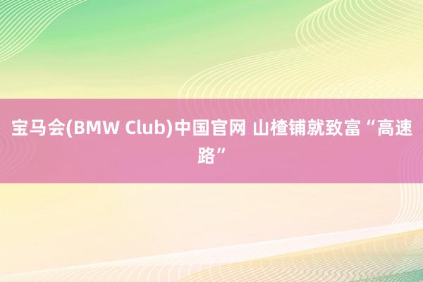 宝马会(BMW Club)中国官网 山楂铺就致富“高速路”