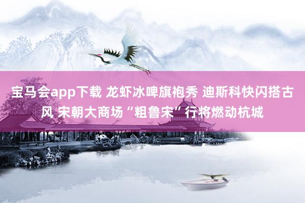 宝马会app下载 龙虾冰啤旗袍秀 迪斯科快闪搭古风 宋朝大商场“粗鲁宋”行将燃动杭城
