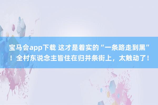 宝马会app下载 这才是着实的“一条路走到黑”！全村东说念主皆住在归并条街上，太触动了！