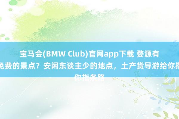 宝马会(BMW Club)官网app下载 婺源有哪些免费的景点？安闲东谈主少的地点，土产货导游给你指条路