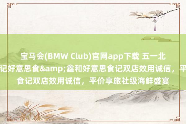 宝马会(BMW Club)官网app下载 五一北海吃海鲜不踩坑！和记好意思食&鑫和好意思食记双店效用诚信，平价享旅社级海鲜盛宴
