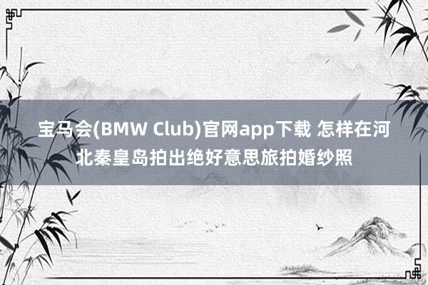宝马会(BMW Club)官网app下载 怎样在河北秦皇岛拍出绝好意思旅拍婚纱照