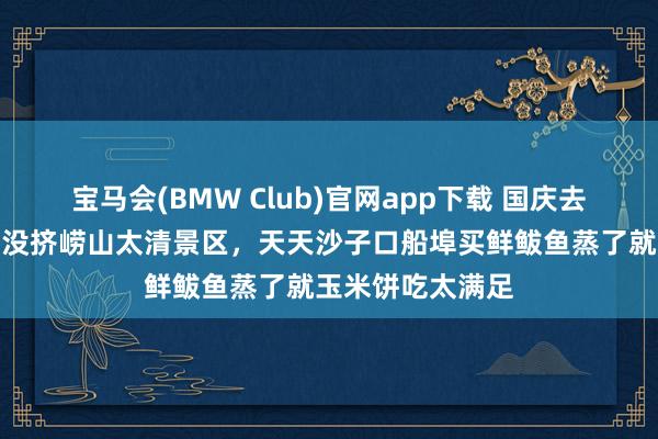 宝马会(BMW Club)官网app下载 国庆去青岛，待了六天没挤崂山太清景区，天天沙子口船埠买鲜鲅鱼蒸了就玉米饼吃太满足