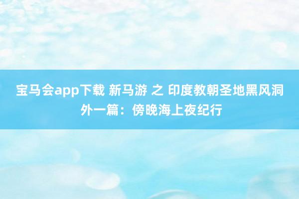 宝马会app下载 新马游 之 印度教朝圣地黑风洞 外一篇：傍晚海上夜纪行