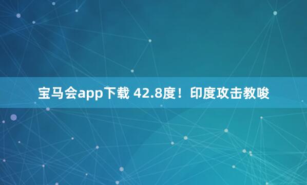 宝马会app下载 42.8度！印度攻击教唆