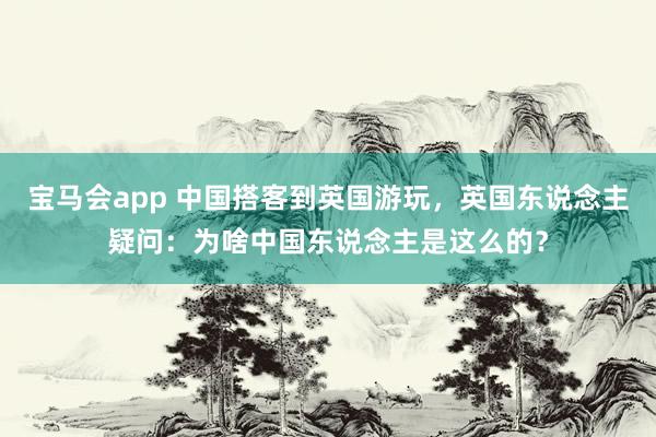 宝马会app 中国搭客到英国游玩，英国东说念主疑问：为啥中国东说念主是这么的？