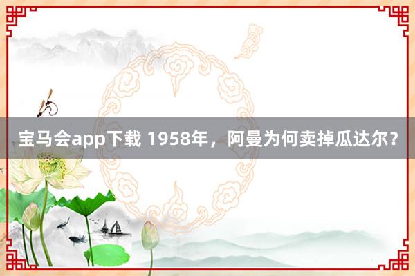 宝马会app下载 1958年，阿曼为何卖掉瓜达尔？