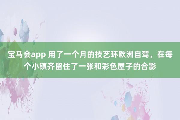 宝马会app 用了一个月的技艺环欧洲自驾，在每个小镇齐留住了一张和彩色屋子的合影