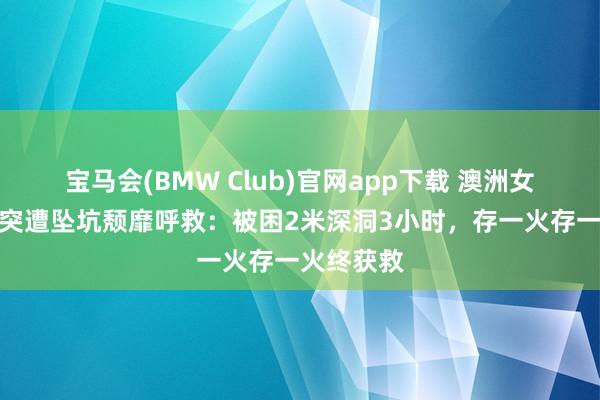 宝马会(BMW Club)官网app下载 澳洲女搭客夜深突遭坠坑颓靡呼救：被困2米深洞3小时，存一火存一火终获救