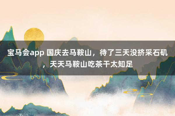 宝马会app 国庆去马鞍山，待了三天没挤采石矶，天天马鞍山吃茶干太知足