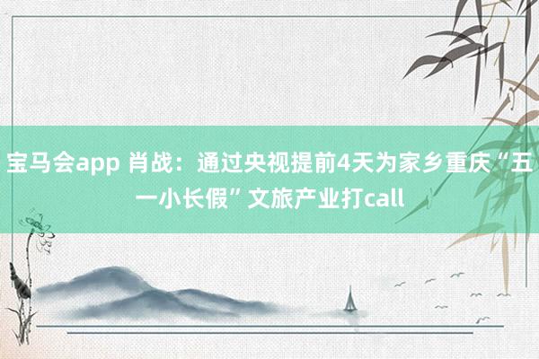 宝马会app 肖战：通过央视提前4天为家乡重庆“五一小长假”文旅产业打call