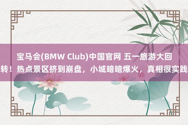 宝马会(BMW Club)中国官网 五一旅游大回转！热点景区挤到崩盘，小城暗暗爆火，真相很实践