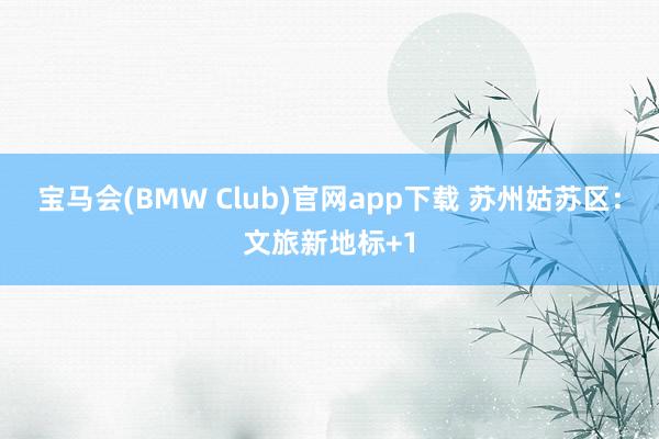 宝马会(BMW Club)官网app下载 苏州姑苏区：文旅新地标+1