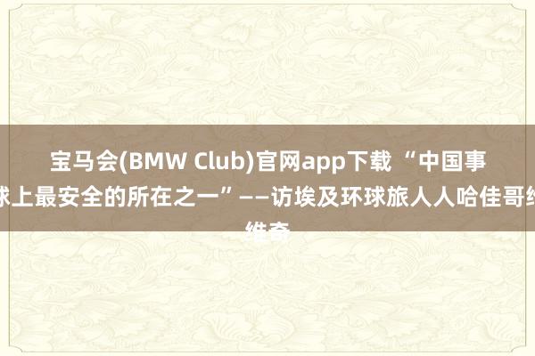宝马会(BMW Club)官网app下载 “中国事寰球上最安全的所在之一”——访埃及环球旅人人哈佳哥维奇