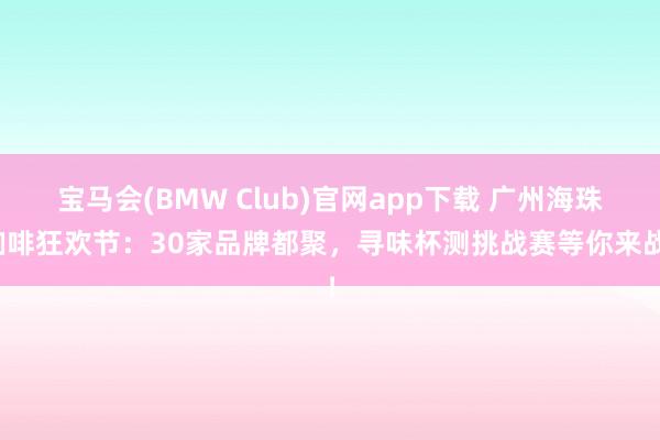宝马会(BMW Club)官网app下载 广州海珠咖啡狂欢节：30家品牌都聚，寻味杯测挑战赛等你来战！