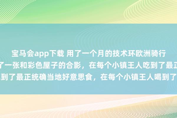 宝马会app下载 用了一个月的技术环欧洲骑行，在每个小镇王人留住了一张和彩色屋子的合影，在每个小镇王人吃到了最正统确当地好意思食，在每个小镇王人喝到了最正统确当地咖啡