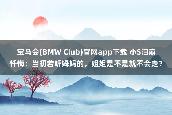 宝马会(BMW Club)官网app下载 小S泪崩忏悔：当初若听姆妈的，姐姐是不是就不会走？