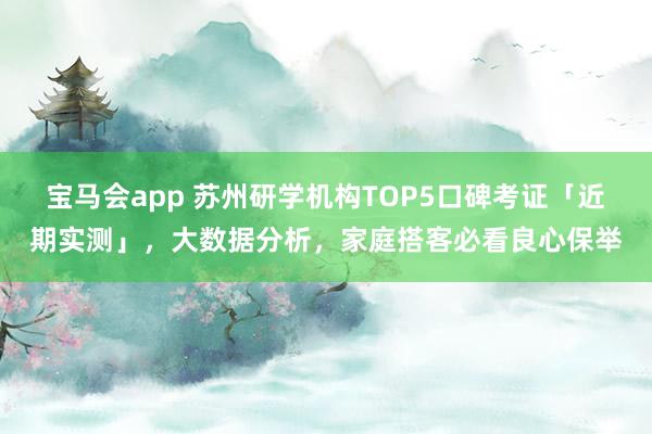 宝马会app 苏州研学机构TOP5口碑考证「近期实测」，大数据分析，家庭搭客必看良心保举
