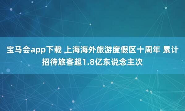 宝马会app下载 上海海外旅游度假区十周年 累计招待旅客超1.8亿东说念主次