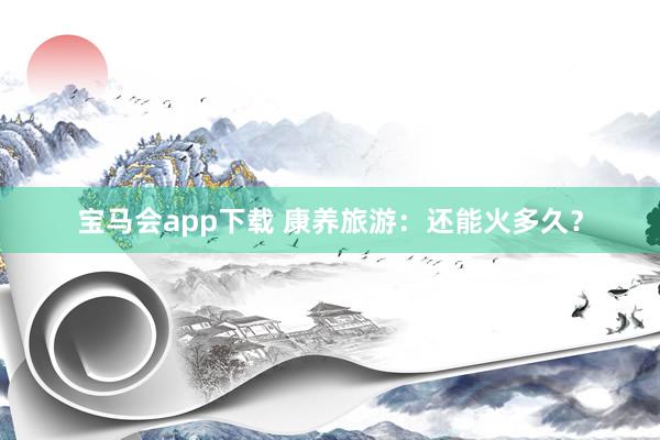 宝马会app下载 康养旅游：还能火多久？